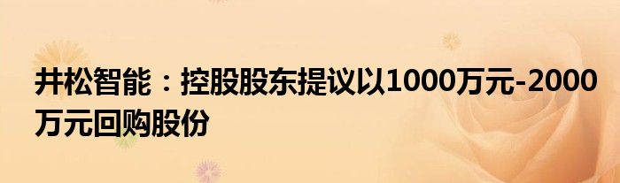 井松智能:控股股东提议以1000万元-2000万元回购股份