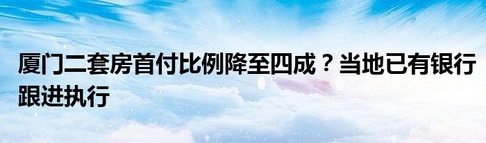厦门二套房首付比例降至四成？当地已有银行跟进执行