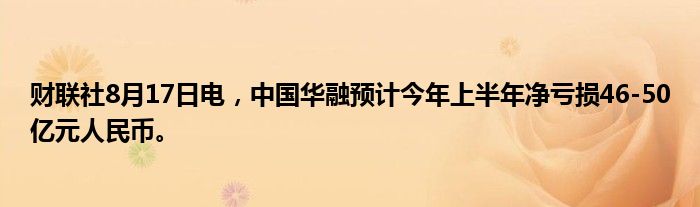 财联社8月17日电,中国华融预计今年上半年净亏损46-50亿元人民币。
