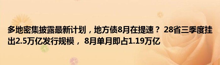 多地密集披露最新计划，地方债8月在提速？ 28省三季度挂出2.5万亿发行规模， 8月单月即占1.19万亿
