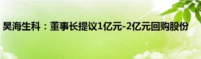 昊海生科:董事长提议1亿元-2亿元回购股份