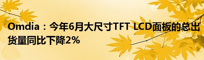 Omdia:今年6月大尺寸TFT LCD面板的总出货量同比下降2%