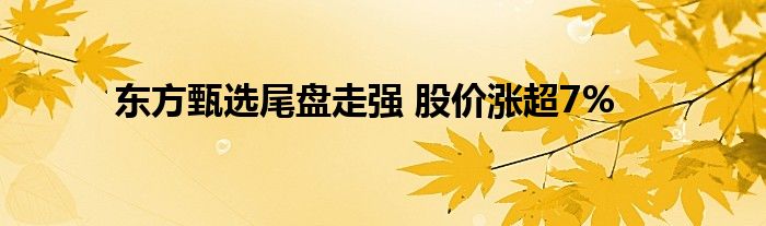 东方甄选尾盘走强 股价涨超7%