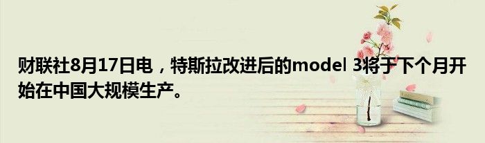 财联社8月17日电,特斯拉改进后的model 3将于下个月开始在中国大规模生产。