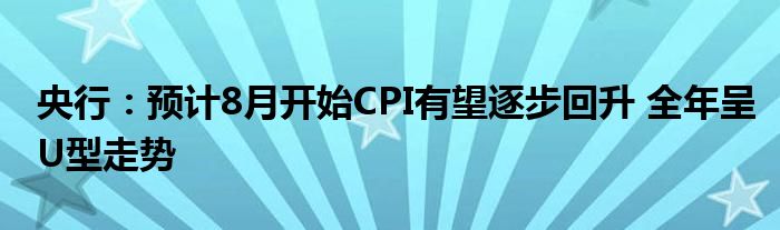 央行:预计8月开始CPI有望逐步回升 全年呈U型走势