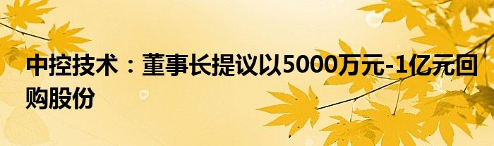 中控技术:董事长提议以5000万元-1亿元回购股份