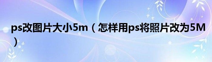 ps改图片大小5m(怎样用ps将照片改为5M)