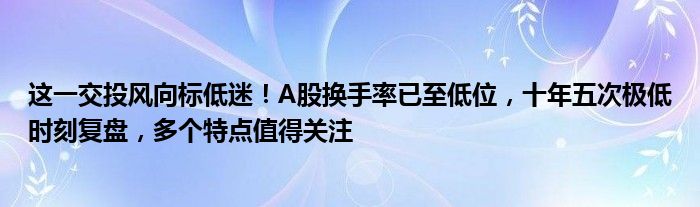 这一交投风向标低迷!A股换手率已至低位,十年五次极低时刻复盘,多个特点值得关注