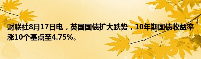 财联社8月17日电,英国国债扩大跌势,10年期国债收益率涨10个基点至4.75%。