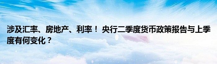 涉及汇率、房地产、利率! 央行二季度货币政策报告与上季度有何变化?