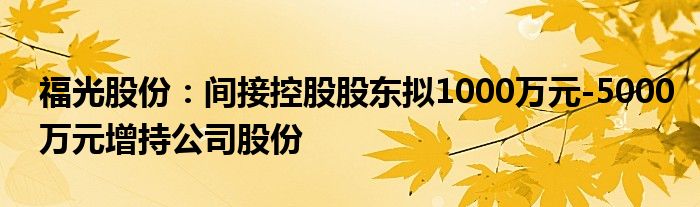 福光股份:间接控股股东拟1000万元-5000万元增持公司股份