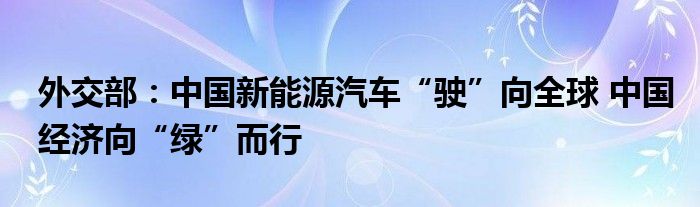 外交部：中国新能源汽车“驶”向全球 中国经济向“绿”而行