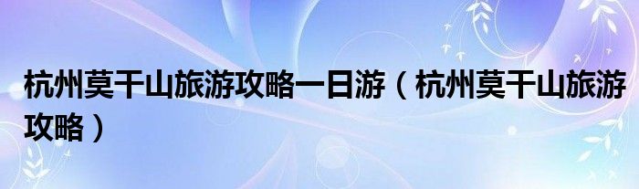 杭州莫干山旅游攻略一日游(杭州莫干山旅游攻略)