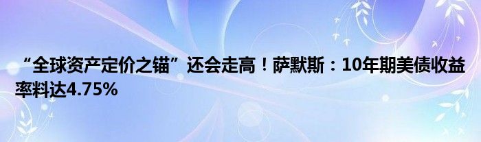 “全球资产定价之锚”还会走高！萨默斯：10年期美债收益率料达4.75%