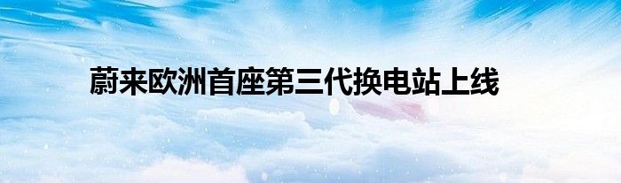 蔚来欧洲首座第三代换电站上线