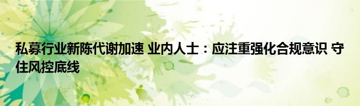 私募行业新陈代谢加速 业内人士:应注重强化合规意识 守住风控底线