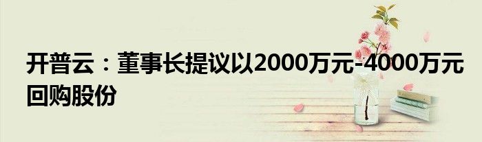 开普云:董事长提议以2000万元-4000万元回购股份