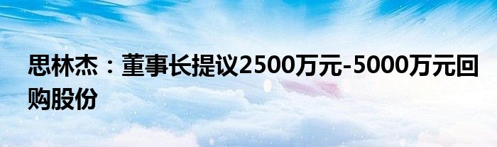 思林杰:董事长提议2500万元-5000万元回购股份
