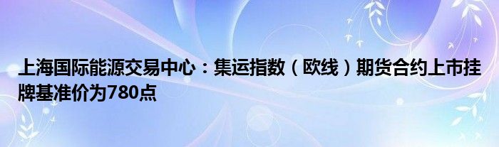 上海国际能源交易中心:集运指数(欧线)期货合约上市挂牌基准价为780点