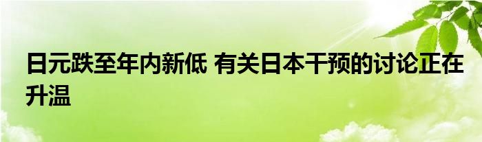 日元跌至年内新低 有关日本干预的讨论正在升温