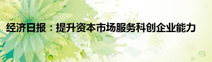 经济日报:提升资本市场服务科创企业能力