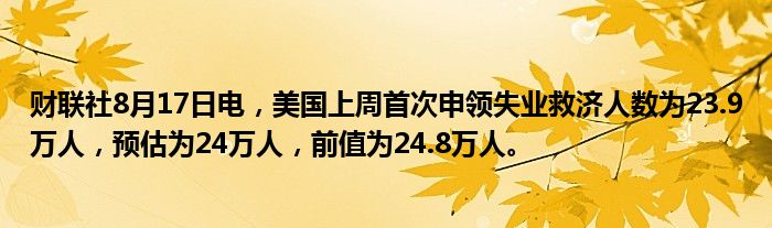 财联社8月17日电,美国上周首次申领失业救济人数为23.9万人,预估为24万人,前值为24.8万人。