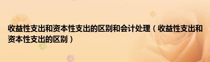 收益性支出和资本性支出的区别和会计处理(收益性支出和资本性支出的区别)
