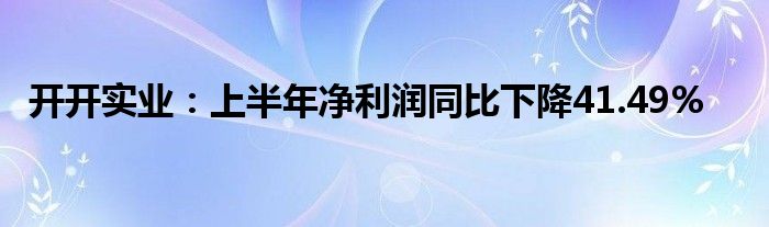 开开实业：上半年净利润同比下降41.49%