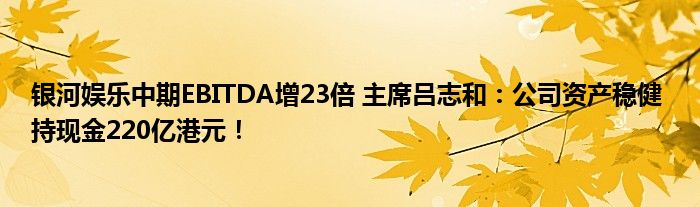 银河娱乐中期EBITDA增23倍 主席吕志和:公司资产稳健 持现金220亿港元!