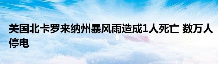 美国北卡罗来纳州暴风雨造成1人死亡 数万人停电