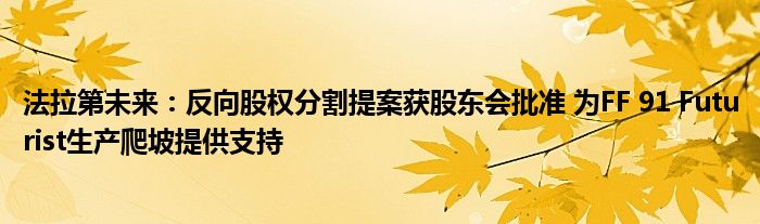 法拉第未来：反向股权分割提案获股东会批准 为FF 91 Futurist生产爬坡提供支持