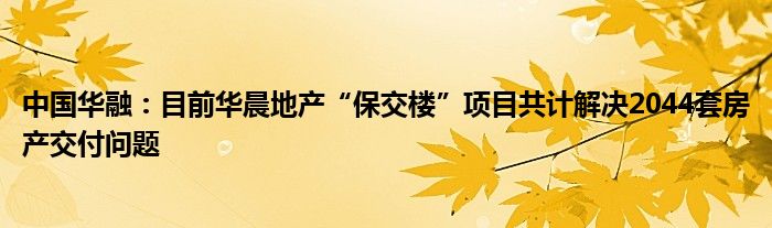 中国华融:目前华晨地产“保交楼”项目共计解决2044套房产交付问题