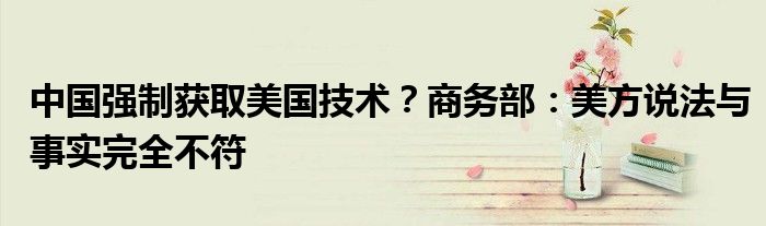 中国强制获取美国技术？商务部：美方说法与事实完全不符