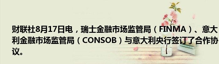 财联社8月17日电，瑞士金融市场监管局（FINMA）、意大利金融市场监管局（CONSOB）与意大利央行签订了合作协议。