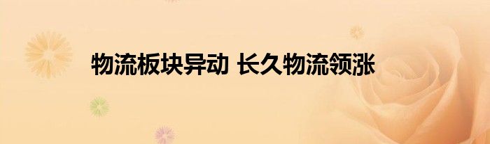 物流板块异动 长久物流领涨
