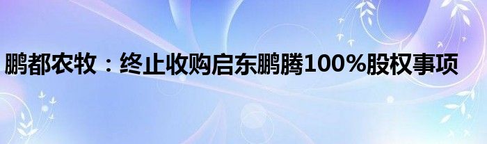 鹏都农牧:终止收购启东鹏腾100%股权事项