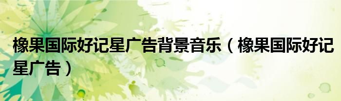 橡果国际好记星广告背景音乐(橡果国际好记星广告)