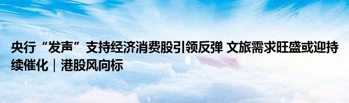 央行“发声”支持经济消费股引领反弹 文旅需求旺盛或迎持续催化|港股风向标
