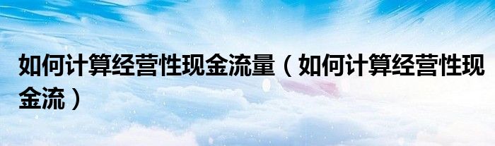 如何计算经营性现金流量(如何计算经营性现金流)