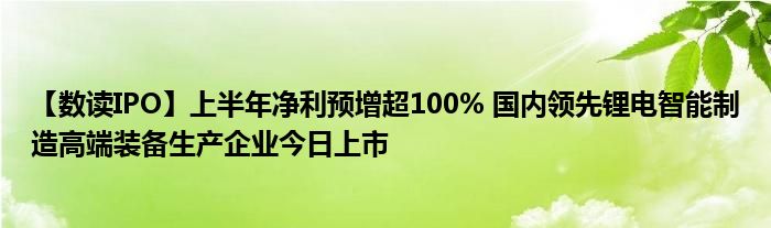 【数读IPO】上半年净利预增超100% 国内领先锂电智能制造高端装备生产企业今日上市