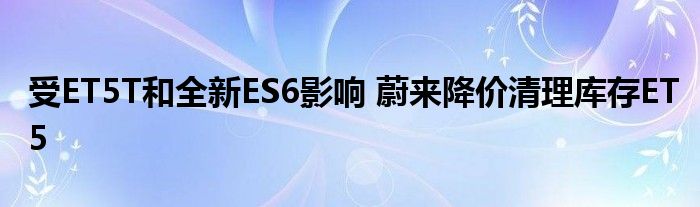 受ET5T和全新ES6影响 蔚来降价清理库存ET5