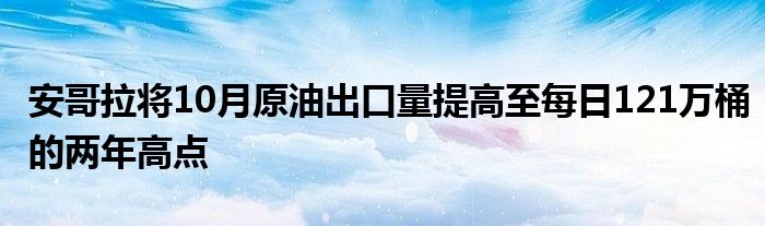 安哥拉将10月原油出口量提高至每日121万桶的两年高点