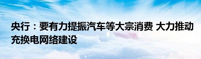 央行:要有力提振汽车等大宗消费 大力推动充换电网络建设