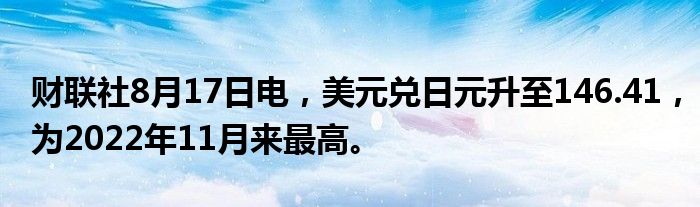 财联社8月17日电,美元兑日元升至146.41,为2022年11月来最高。