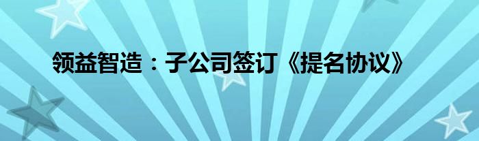 领益智造:子公司签订《提名协议》