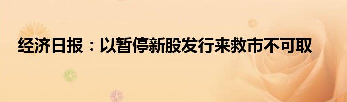 经济日报:以暂停新股发行来救市不可取