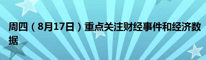 周四(8月17日)重点关注财经事件和经济数据