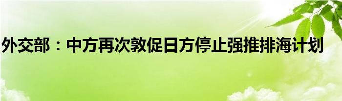 外交部：中方再次敦促日方停止强推排海计划