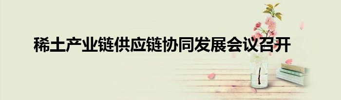 稀土产业链供应链协同发展会议召开