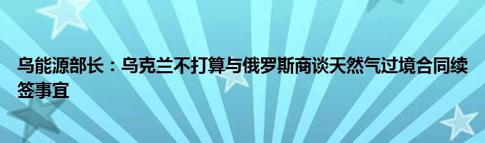 乌能源部长:乌克兰不打算与俄罗斯商谈天然气过境合同续签事宜